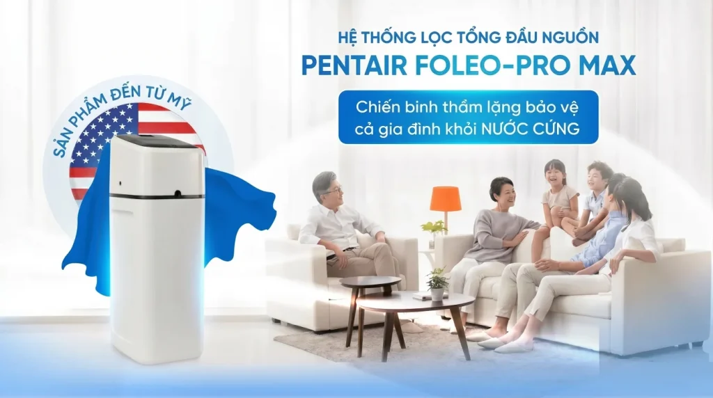 Pentair Foleo Pro Max – Chiến binh thầm lặng bảo vệ cả gia đình khỏi NƯỚC CỨNG